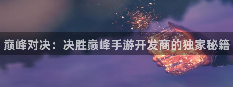 V8娱乐官网：巅峰对决：决胜巅峰手游开发商的独家秘籍