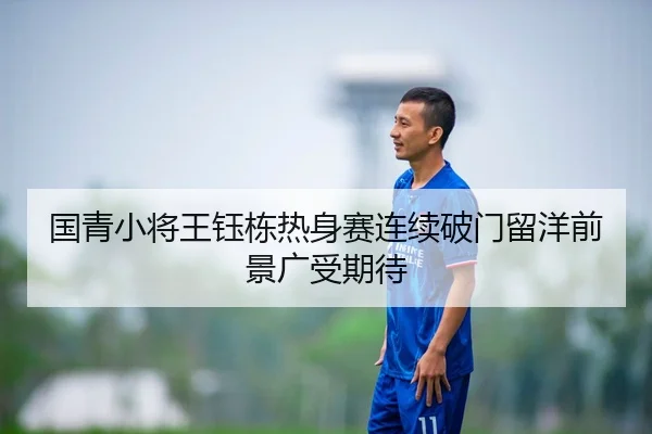 国青小将王钰栋热身赛连续破门留洋前景广受期待