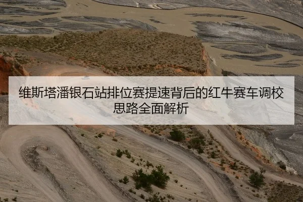 维斯塔潘银石站排位赛提速背后的红牛赛车调校思路全面解析