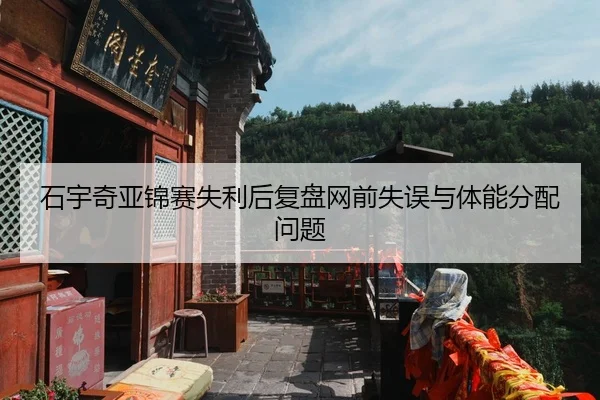 石宇奇亚锦赛失利后复盘网前失误与体能分配问题