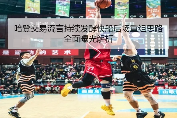 哈登交易流言持续发酵快船后场重组思路全面曝光解析
