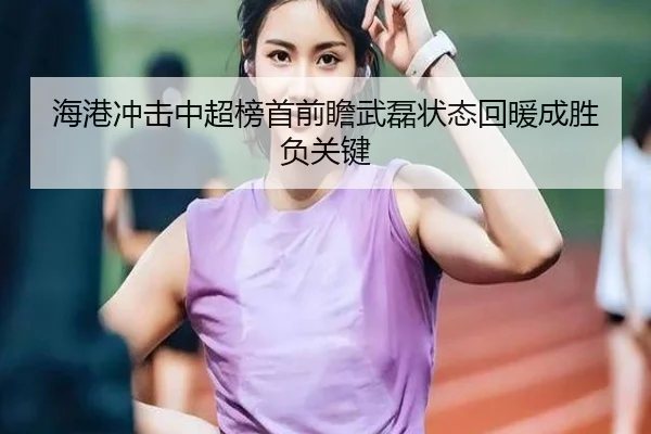 海港冲击中超榜首前瞻武磊状态回暖成胜负关键
