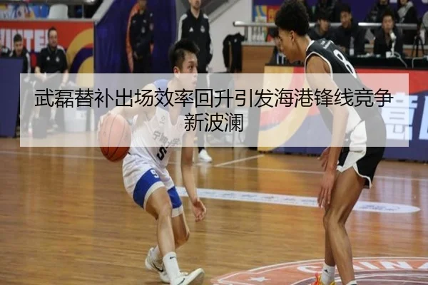 武磊替补出场效率回升引发海港锋线竞争新波澜