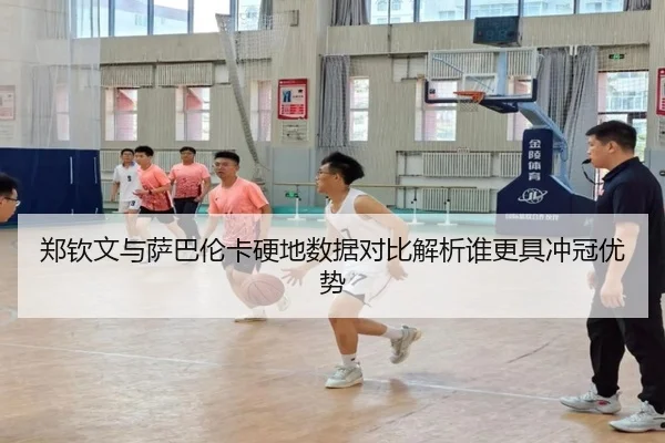 郑钦文与萨巴伦卡硬地数据对比解析谁更具冲冠优势