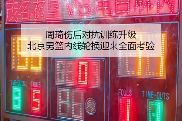 周琦伤后对抗训练升级 北京男篮内线轮换迎来全面考验