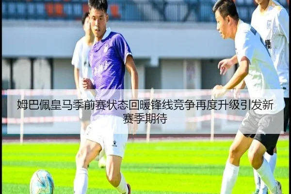姆巴佩皇马季前赛状态回暖锋线竞争再度升级引发新赛季期待