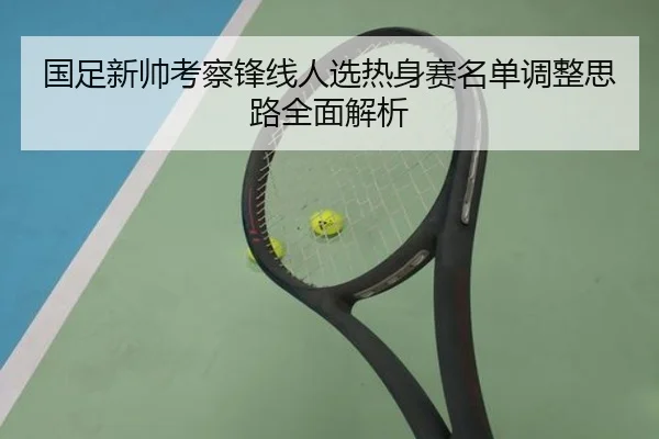 国足新帅考察锋线人选热身赛名单调整思路全面解析