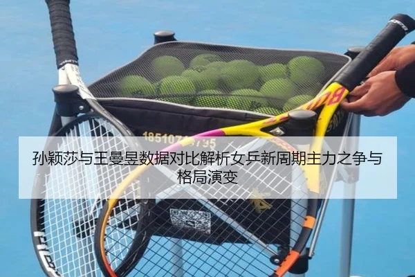 孙颖莎与王曼昱数据对比解析女乒新周期主力之争与格局演变