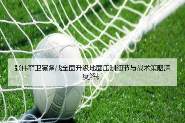 张伟丽卫冕备战全面升级地面压制细节与战术策略深度解析