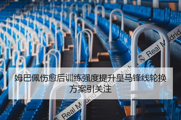 姆巴佩伤愈后训练强度提升皇马锋线轮换方案引关注